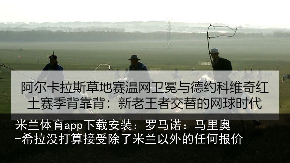 米兰体育app下载安装:罗马诺:马里奥-希拉没打算接受除了米兰以外的任何报价