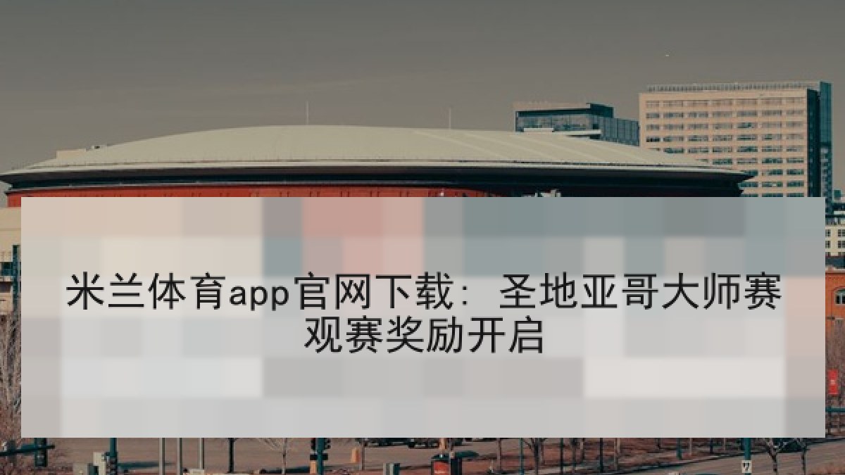 米兰体育app官网下载: 圣地亚哥大师赛观赛奖励开启